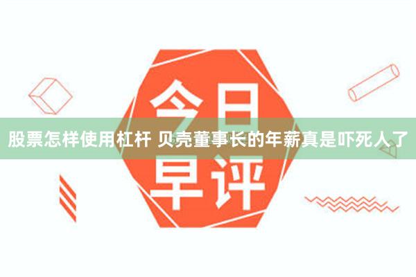 股票怎样使用杠杆 贝壳董事长的年薪真是吓死人了