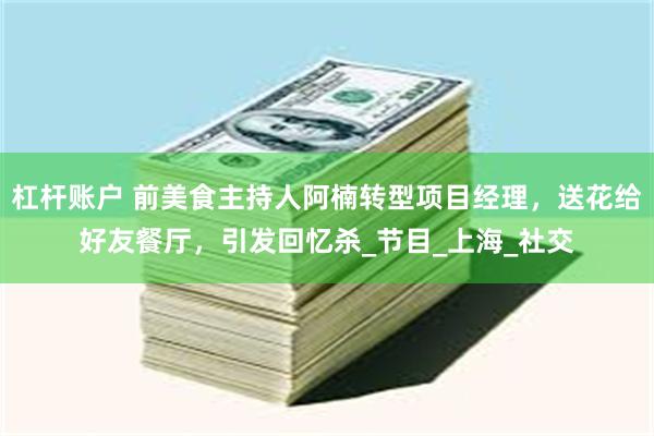 杠杆账户 前美食主持人阿楠转型项目经理，送花给好友餐厅，引发回忆杀_节目_上海_社交