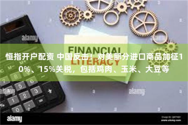 恒指开户配资 中国反击！对美部分进口商品加征10%、15%关税，包括鸡肉、玉米、大豆等