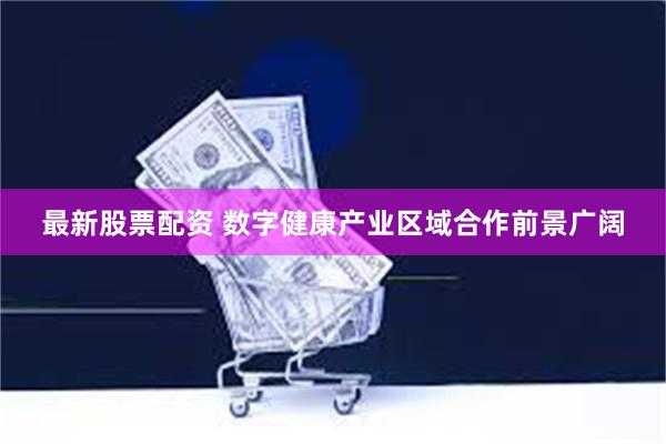 最新股票配资 数字健康产业区域合作前景广阔