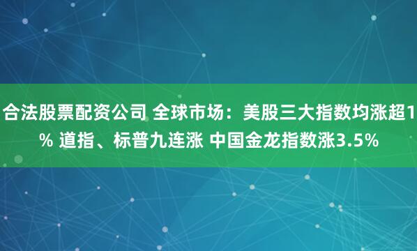 合法股票配资公司 全球市场：美股三大指数均涨超1% 道指、标普九连涨 中国金龙指数涨3.5%