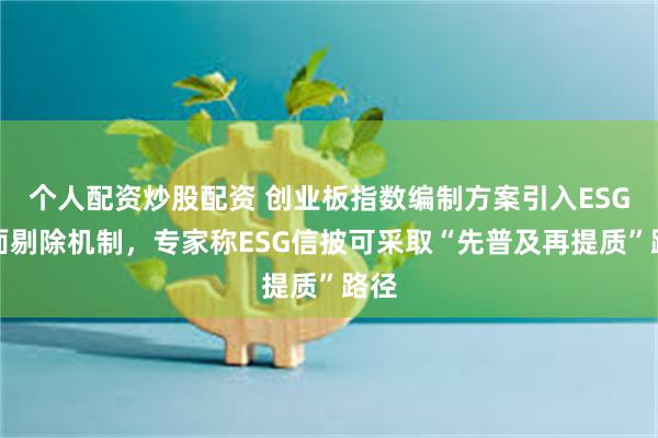 个人配资炒股配资 创业板指数编制方案引入ESG负面剔除机制，专家称ESG信披可采取“先普及再提质”路径