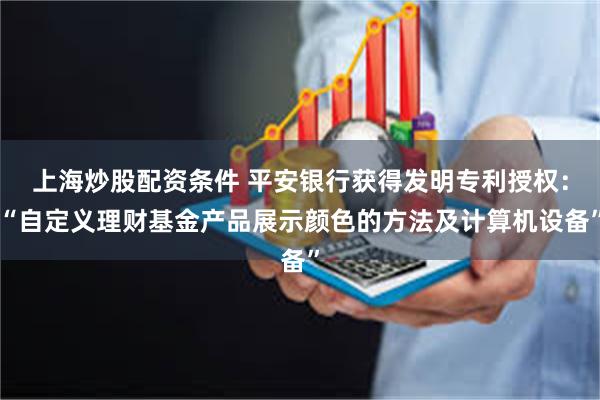 上海炒股配资条件 平安银行获得发明专利授权：“自定义理财基金产品展示颜色的方法及计算机设备”