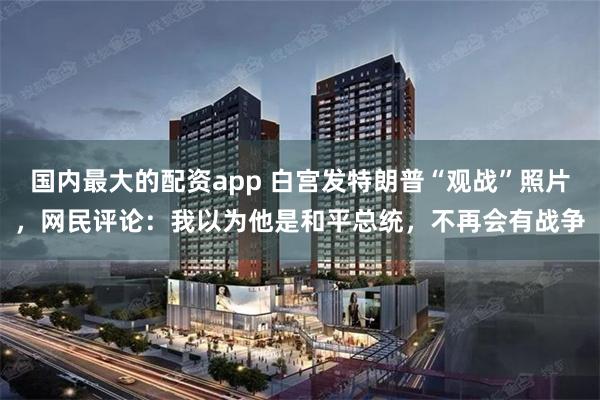 国内最大的配资app 白宫发特朗普“观战”照片，网民评论：我以为他是和平总统，不再会有战争