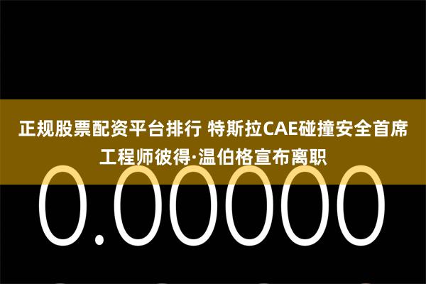 正规股票配资平台排行 特斯拉CAE碰撞安全首席工程师彼得·温伯格宣布离职