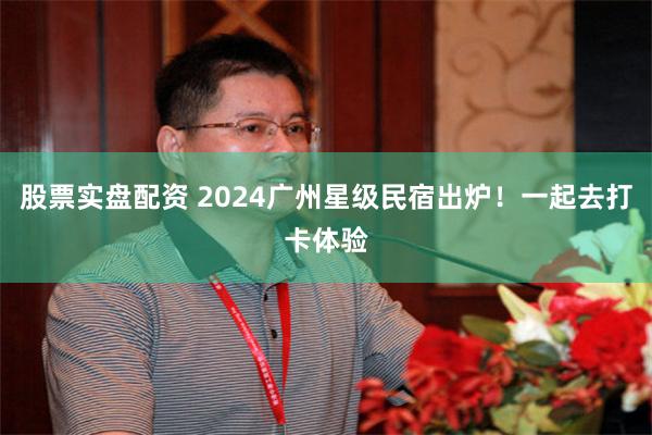 股票实盘配资 2024广州星级民宿出炉！一起去打卡体验
