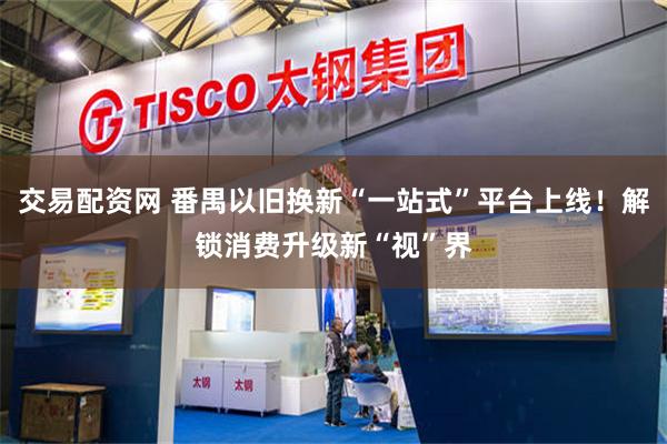 交易配资网 番禺以旧换新“一站式”平台上线！解锁消费升级新“视”界
