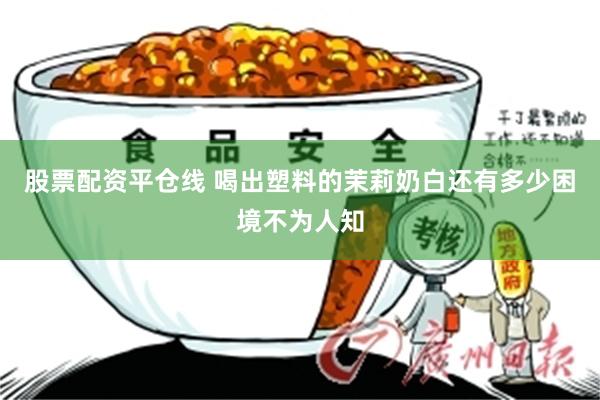 股票配资平仓线 喝出塑料的茉莉奶白还有多少困境不为人知