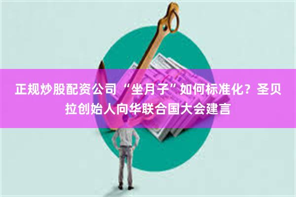 正规炒股配资公司 “坐月子”如何标准化？圣贝拉创始人向华联合国大会建言