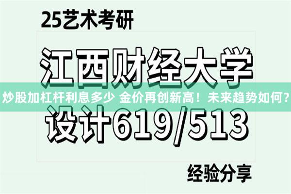 炒股加杠杆利息多少 金价再创新高！未来趋势如何？