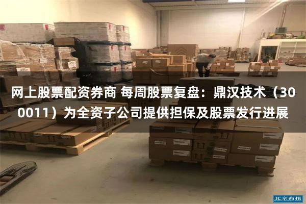 网上股票配资券商 每周股票复盘：鼎汉技术（300011）为全资子公司提供担保及股票发行进展