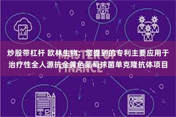 炒股带杠杆 欧林生物：您提到的专利主要应用于治疗性全人源抗金黄色葡萄球菌单克隆抗体项目