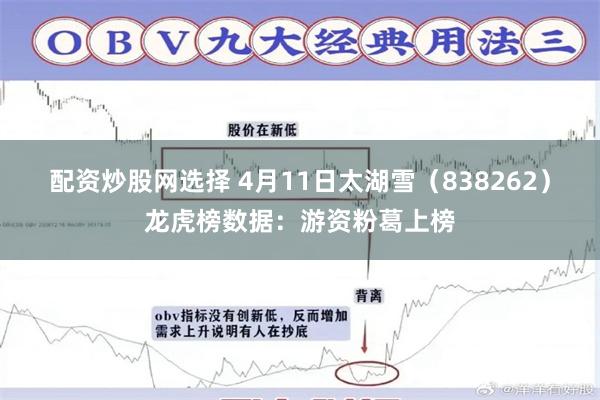 配资炒股网选择 4月11日太湖雪（838262）龙虎榜数据：游资粉葛上榜