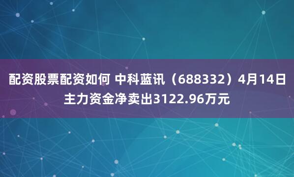 配资股票配资如何 中科蓝讯（688332）4月14日主力资金净卖出3122.96万元