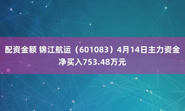 配资金额 锦江航运（601083）4月14日主力资金净买入753.48万元