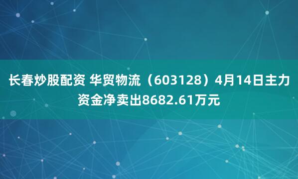 长春炒股配资 华贸物流（603128）4月14日主力资金净卖出8682.61万元
