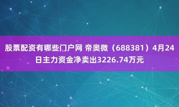 股票配资有哪些门户网 帝奥微（688381）4月24日主力资金净卖出3226.74万元