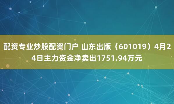 配资专业炒股配资门户 山东出版（601019）4月24日主力资金净卖出1751.94万元