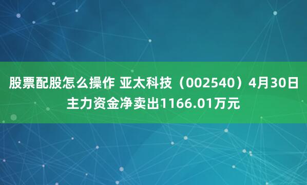 股票配股怎么操作 亚太科技（002540）4月30日主力资金净卖出1166.01万元