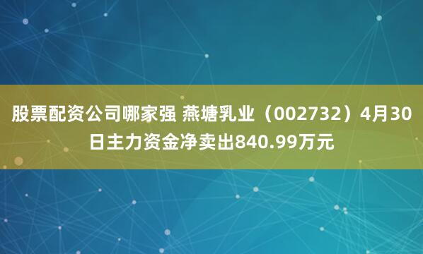 股票配资公司哪家强 燕塘乳业（002732）4月30日主力资金净卖出840.99万元