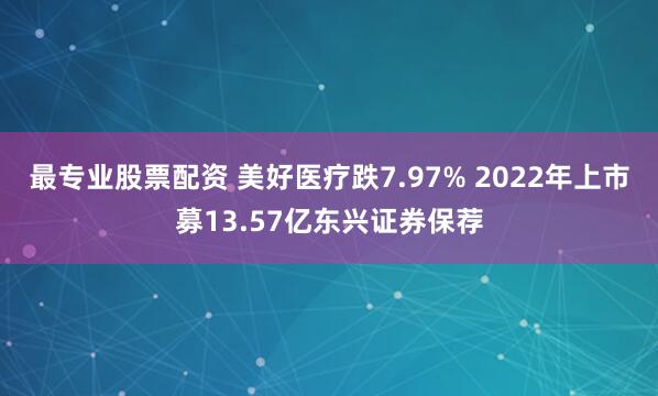 最专业股票配资 美好医疗跌7.97% 2022年上市募13.57亿东兴证券保荐