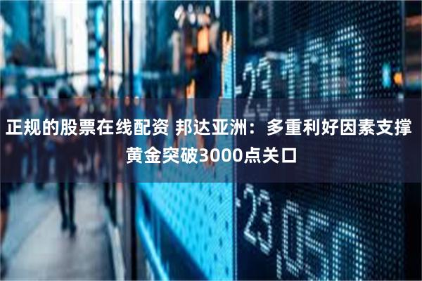 正规的股票在线配资 邦达亚洲：多重利好因素支撑 黄金突破3000点关口