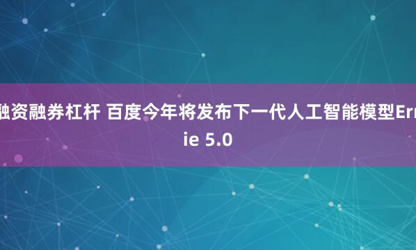 融资融券杠杆 百度今年将发布下一代人工智能模型Ernie 5.0