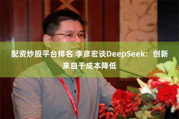 配资炒股平台排名 李彦宏谈DeepSeek：创新来自于成本降低