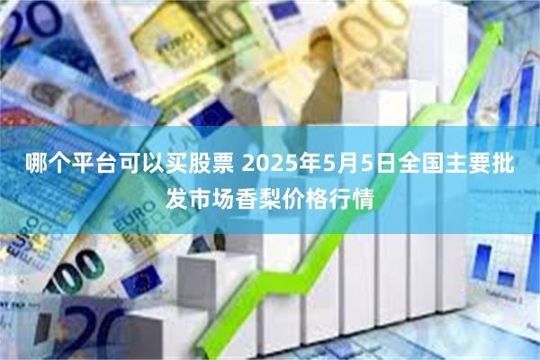 哪个平台可以买股票 2025年5月5日全国主要批发市场香梨价格行情