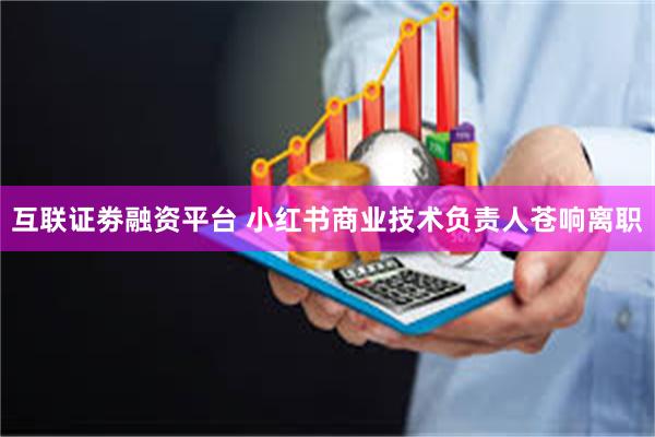 互联证劵融资平台 小红书商业技术负责人苍响离职