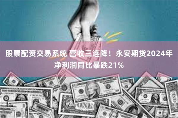 股票配资交易系统 营收三连降！永安期货2024年净利润同比暴跌21%
