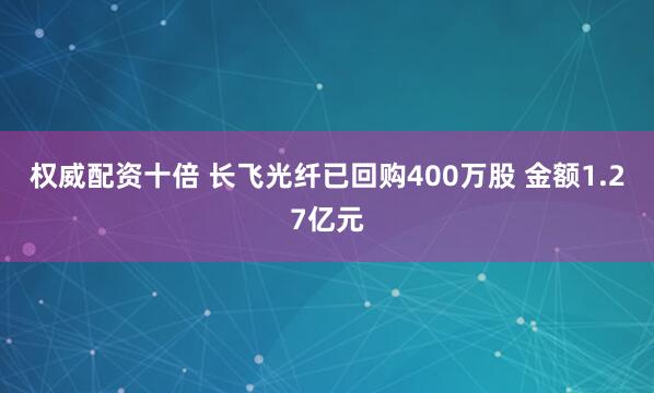权威配资十倍 长飞光纤已回购400万股 金额1.27亿元