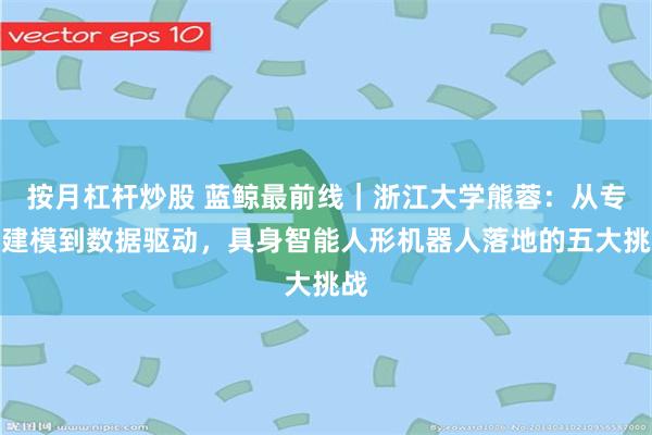 按月杠杆炒股 蓝鲸最前线｜浙江大学熊蓉：从专家建模到数据驱动，具身智能人形机器人落地的五大挑战