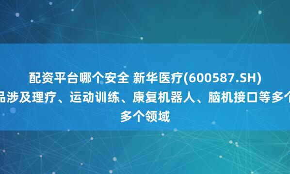 配资平台哪个安全 新华医疗(600587.SH)：产品涉及理疗、运动训练、康复机器人、脑机接口等多个领域