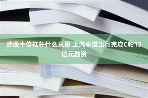 炒股十倍杠杆什么意思 上汽享道出行完成C轮13亿元融资