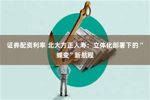 证券配资利率 北大方正人寿：立体化部署下的“蝶变”新航程