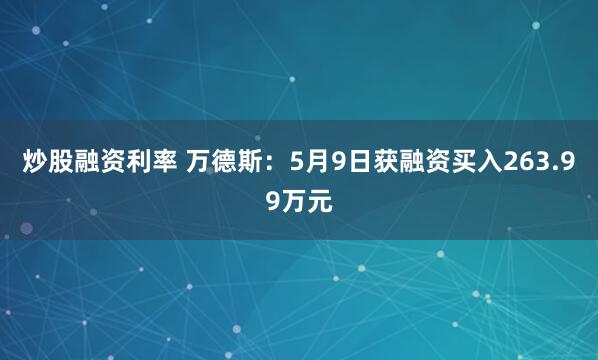 炒股融资利率 万德斯：5月9日获融资买入263.99万元