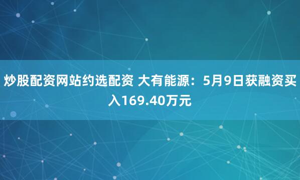 炒股配资网站约选配资 大有能源：5月9日获融资买入169.40万元