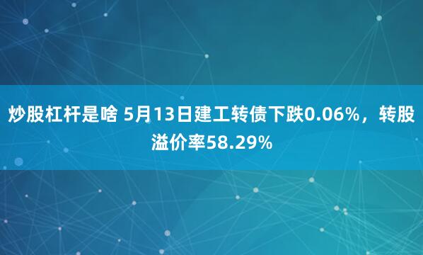 炒股杠杆是啥 5月13日建工转债下跌0.06%，转股溢价率58.29%