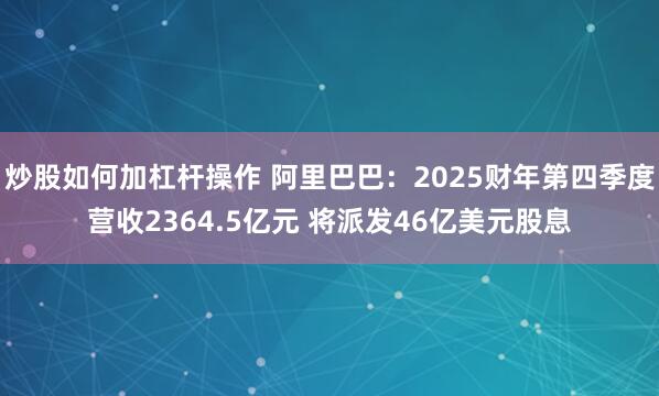炒股如何加杠杆操作 阿里巴巴：2025财年第四季度营收2364.5亿元 将派发46亿美元股息