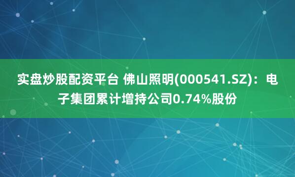 实盘炒股配资平台 佛山照明(000541.SZ)：电子集团累计增持公司0.74%股份