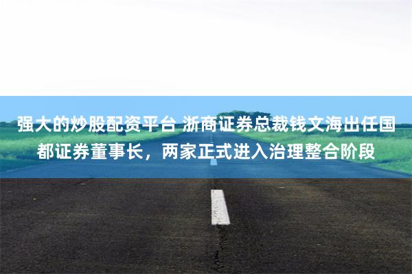 强大的炒股配资平台 浙商证券总裁钱文海出任国都证券董事长，两家正式进入治理整合阶段