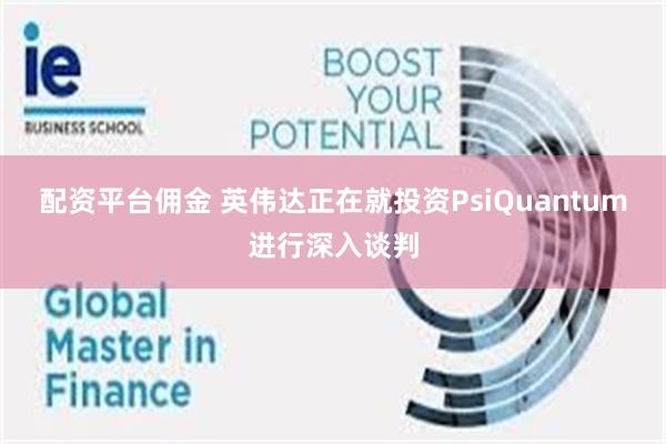 配资平台佣金 英伟达正在就投资PsiQuantum进行深入谈判