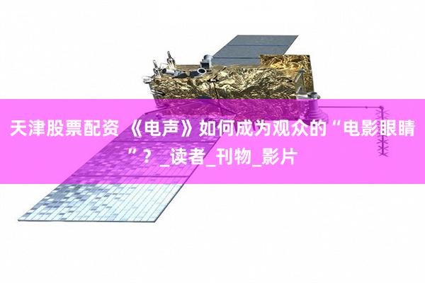天津股票配资 《电声》如何成为观众的“电影眼睛”？_读者_刊物_影片