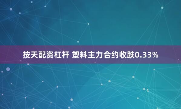 按天配资杠杆 塑料主力合约收跌0.33%