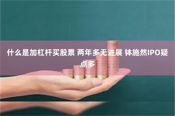 什么是加杠杆买股票 两年多无进展 钵施然IPO疑点多