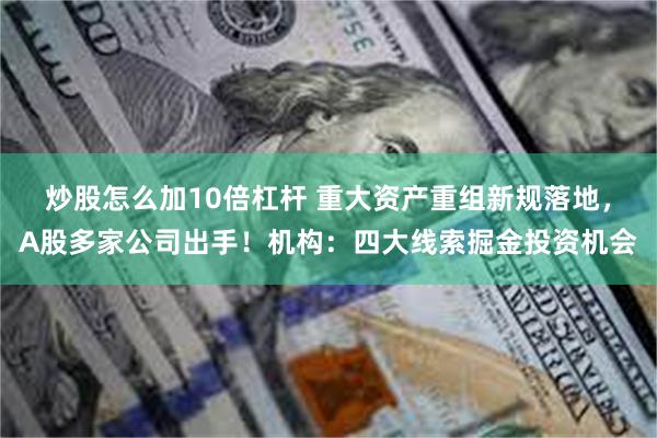 炒股怎么加10倍杠杆 重大资产重组新规落地，A股多家公司出手！机构：四大线索掘金投资机会