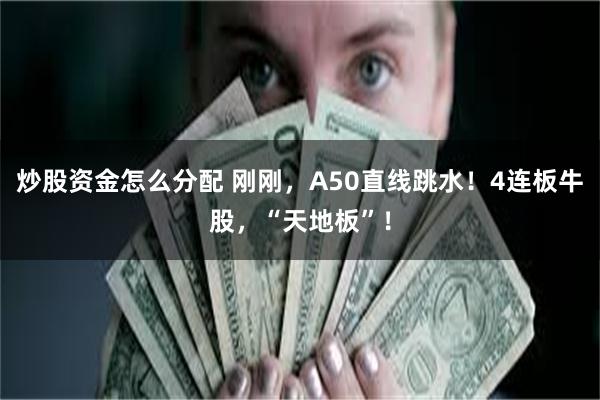 炒股资金怎么分配 刚刚，A50直线跳水！4连板牛股，“天地板”！