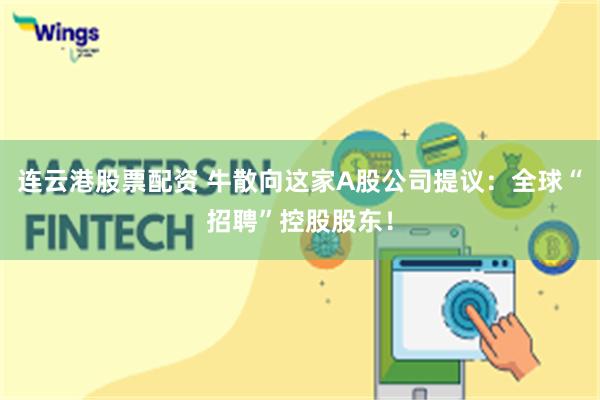 连云港股票配资 牛散向这家A股公司提议：全球“招聘”控股股东！