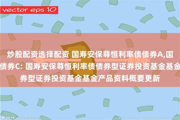 炒股配资选择配资 国寿安保尊恒利率债债券A,国寿安保尊恒利率债债券C: 国寿安保尊恒利率债债券型证券投资基金基金产品资料概要更新